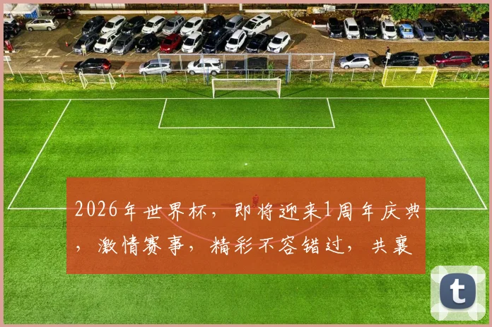 2026年世界杯，即将迎来1周年庆典，激情赛事，精彩不容错过，共襄盛举