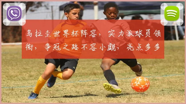 乌拉圭世界杯阵容，实力派球员领衔，争冠之路不容小觑，亮点多多