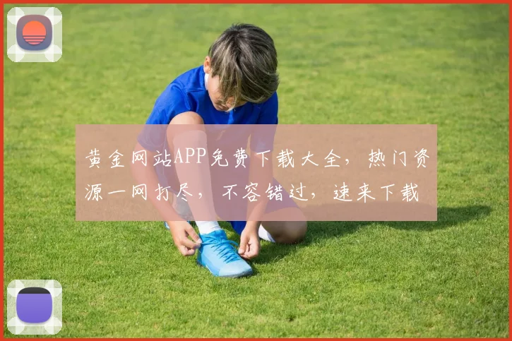 黄金网站APP免费下载大全，热门资源一网打尽，不容错过，速来下载，体验非凡
