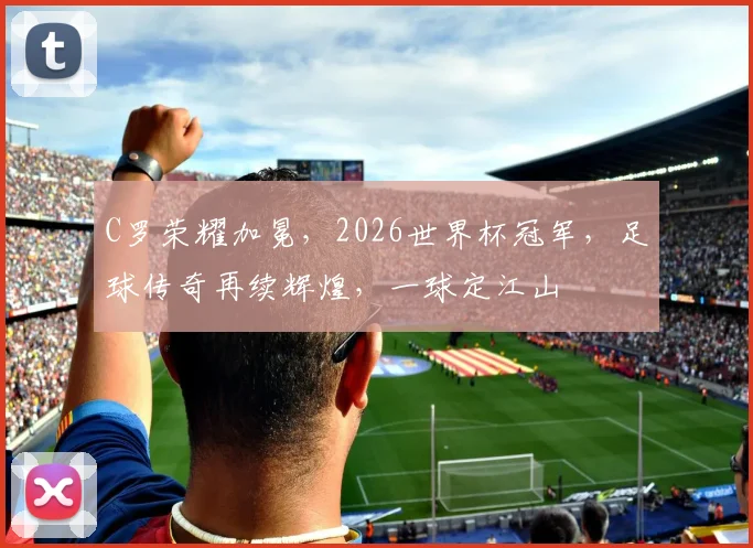 C罗荣耀加冕，2026世界杯冠军，足球传奇再续辉煌，一球定江山