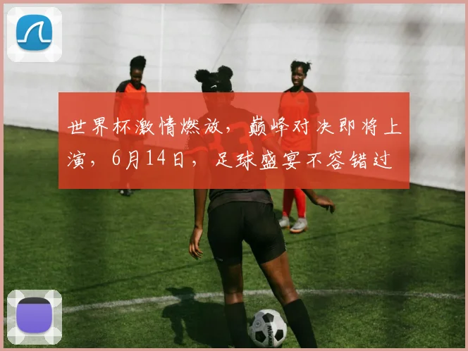 世界杯激情燃放，巅峰对决即将上演，6月14日，足球盛宴不容错过