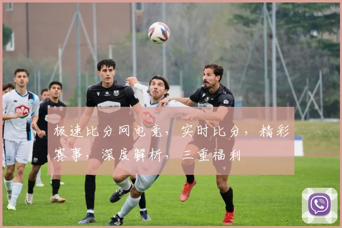 极速比分网电竞，实时比分，精彩赛事，深度解析，三重福利