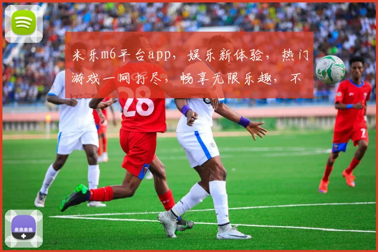 米乐m6平台app，娱乐新体验，热门游戏一网打尽，畅享无限乐趣，不容错过