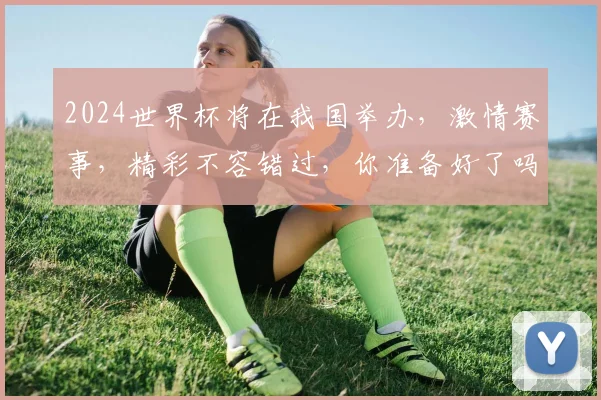 2024世界杯将在我国举办，激情赛事，精彩不容错过，你准备好了吗