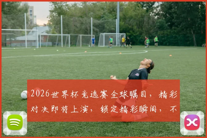 2026世界杯竞选赛全球瞩目，精彩对决即将上演，锁定精彩瞬间，不容错过