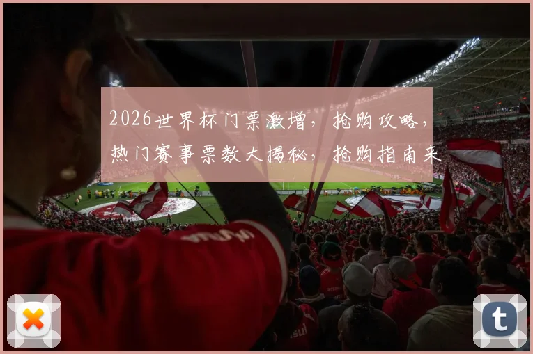 2026世界杯门票激增，抢购攻略，热门赛事票数大揭秘，抢购指南来了，别错过