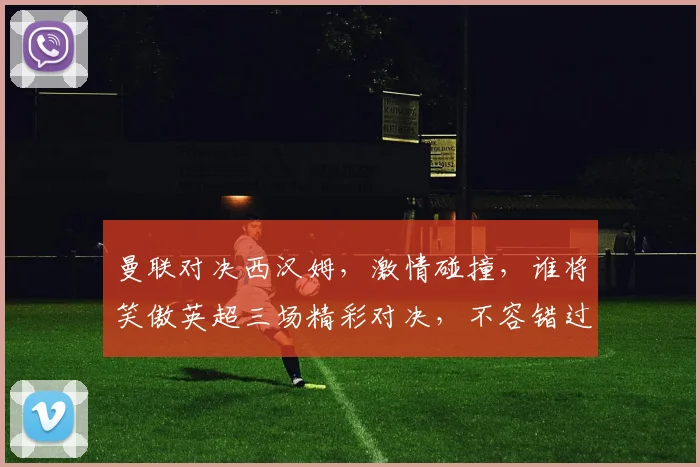 曼联对决西汉姆，激情碰撞，谁将笑傲英超三场精彩对决，不容错过