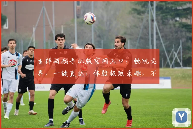 吉祥游戏手机版官网入口，畅玩无界，一键直达，体验极致乐趣，不容错过