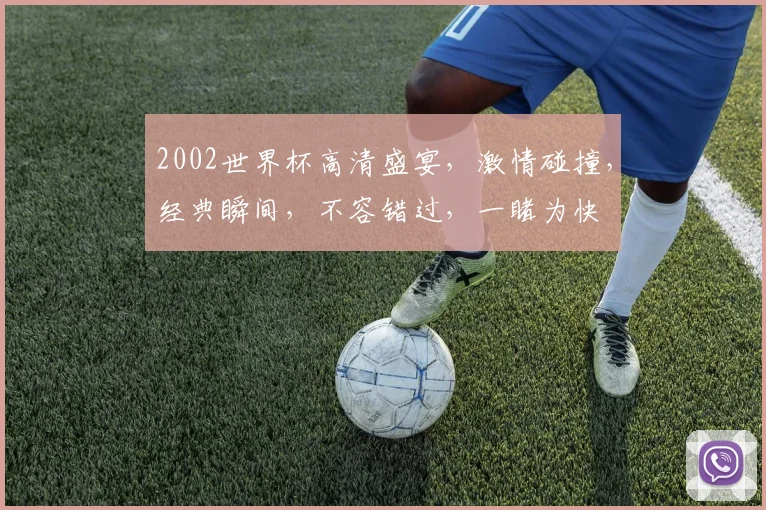 2002世界杯高清盛宴，激情碰撞，经典瞬间，不容错过，一睹为快