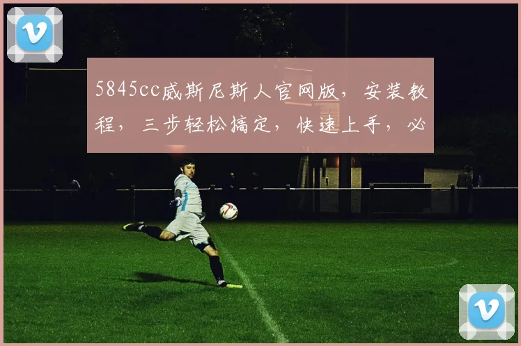 5845cc威斯尼斯人官网版，安装教程，三步轻松搞定，快速上手，必看