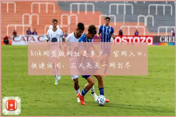 kok网页版网址是多少，官网入口，快速访问，三大亮点一网打尽