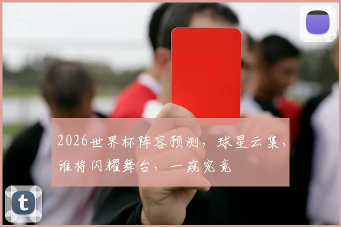 2026世界杯阵容预测，球星云集，谁将闪耀舞台，一窥究竟