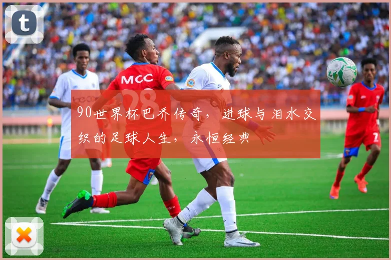 90世界杯巴乔传奇，进球与泪水交织的足球人生，永恒经典
