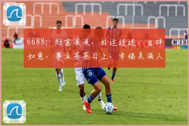 6688：财富滚滚，好运连连，吉祥如意，事业蒸蒸日上，幸福美满人生