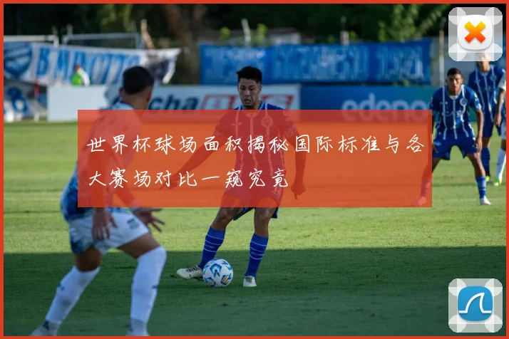 世界杯球场面积揭秘国际标准与各大赛场对比一窥究竟
