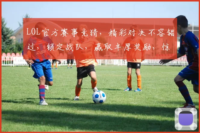 LOL官方赛事竞猜，精彩对决不容错过，锁定战队，赢取丰厚奖励，惊喜连连
