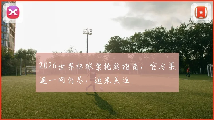 2026世界杯球票抢购指南，官方渠道一网打尽，速来关注