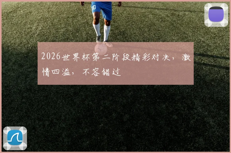 2026世界杯第二阶段精彩对决，激情四溢，不容错过