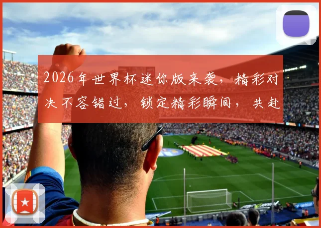 2026年世界杯迷你版来袭，精彩对决不容错过，锁定精彩瞬间，共赴足球盛宴