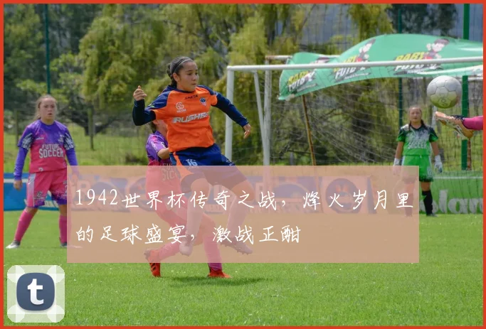 1942世界杯传奇之战，烽火岁月里的足球盛宴，激战正酣